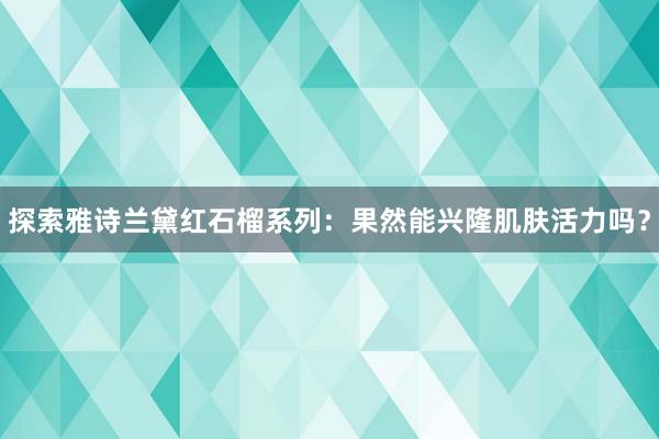 探索雅诗兰黛红石榴系列：果然能兴隆肌肤活力吗？