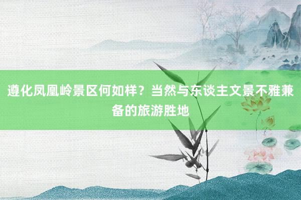 遵化凤凰岭景区何如样？当然与东谈主文景不雅兼备的旅游胜地