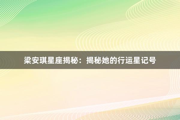 梁安琪星座揭秘：揭秘她的行运星记号