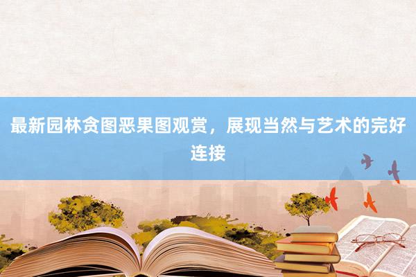 最新园林贪图恶果图观赏，展现当然与艺术的完好连接