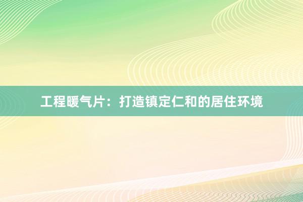 工程暖气片：打造镇定仁和的居住环境