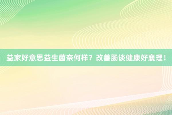 益家好意思益生菌奈何样？改善肠谈健康好襄理！