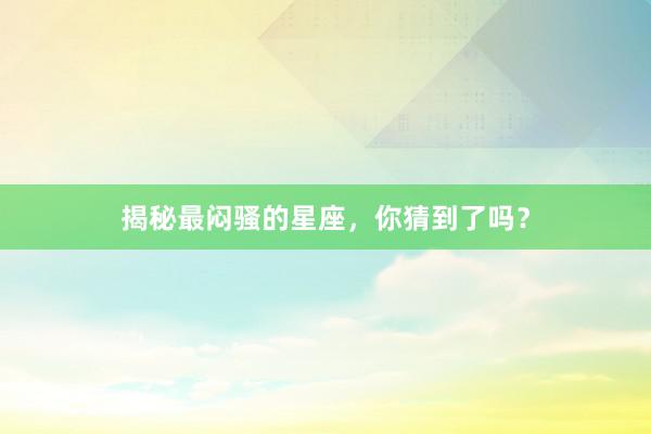 揭秘最闷骚的星座，你猜到了吗？
