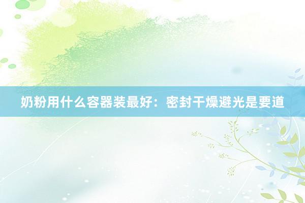 奶粉用什么容器装最好：密封干燥避光是要道