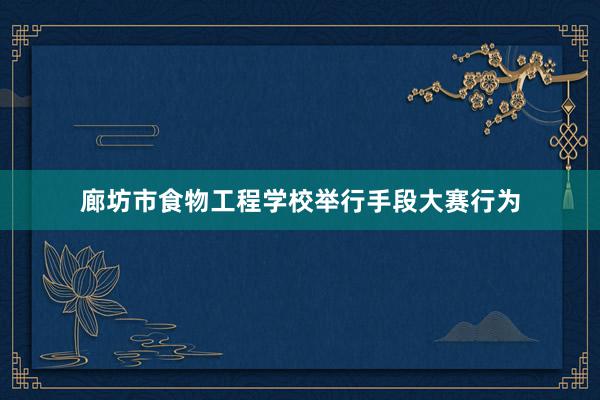 廊坊市食物工程学校举行手段大赛行为
