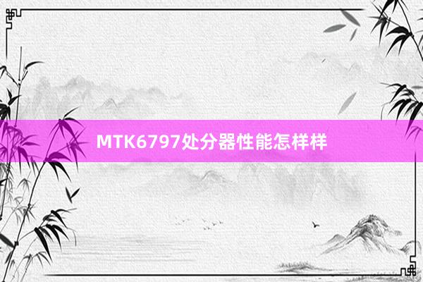 MTK6797处分器性能怎样样