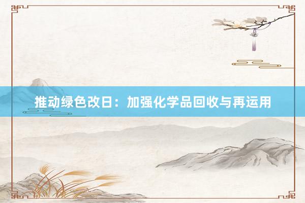 推动绿色改日：加强化学品回收与再运用