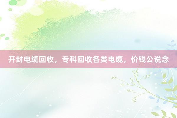 开封电缆回收，专科回收各类电缆，价钱公说念