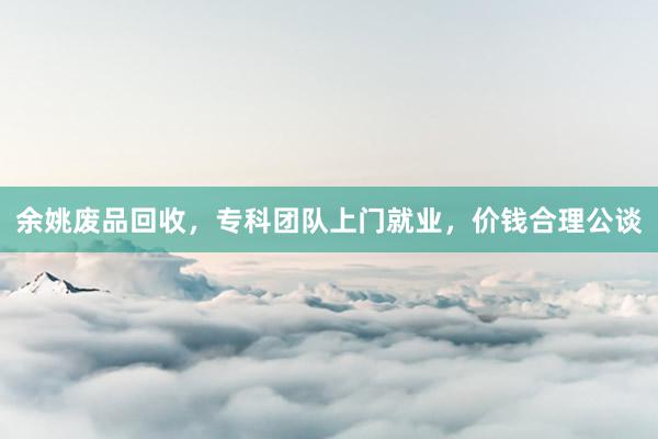 余姚废品回收，专科团队上门就业，价钱合理公谈