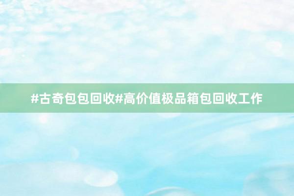 #古奇包包回收#高价值极品箱包回收工作
